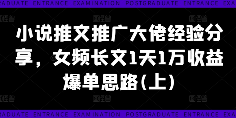 小说推文推广大佬经验分享，女频长文1天1万收益爆单思路(上)-副业心选