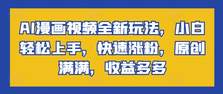 AI漫画视频全新玩法，小白轻松上手，快速涨粉，原创满满，收益多多 - 副业心选-副业心选