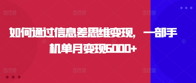 如何通过信息差思维变现，一部手机单月变现6000+ - 副业心选-副业心选