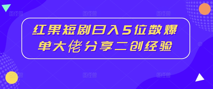红果短剧日入5位数爆单大佬分享二创经验-副业心选