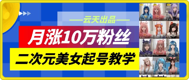 云天二次元美女起号教学，月涨10万粉丝，不判搬运 - 副业心选-副业心选