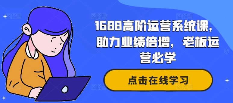 1688高阶运营系统课，助力业绩倍增，老板运营必学 - 副业心选-副业心选