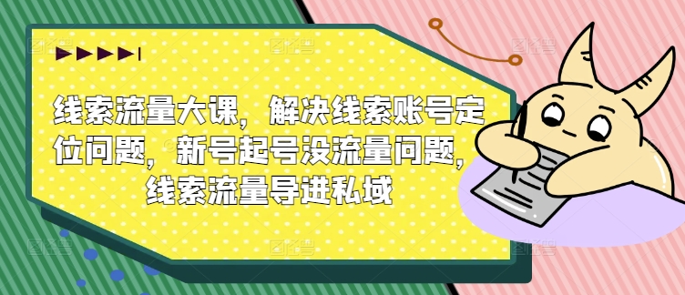 线索流量大课，解决线索账号定位问题，新号起号没流量问题，线索流量导进私域 - 副业心选-副业心选
