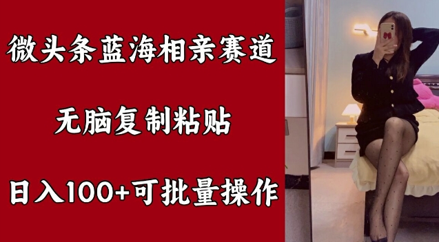 微头条蓝海相亲赛道，无脑复制粘贴，日入100+，可批量操作 - 副业心选-副业心选