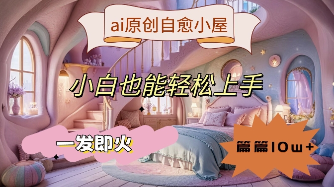 ai原创治愈小屋，小白也能轻松上手，一发即火，篇篇10w+-副业心选