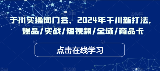 于川实操闭门会，2024年干川新打法，爆品/实战/短视频/全域/商品卡 - 副业心选-副业心选