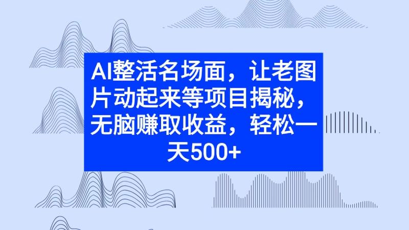 AI整活名场面，让老图片动起来等项目揭秘，无脑赚取收益 - 副业心选-副业心选