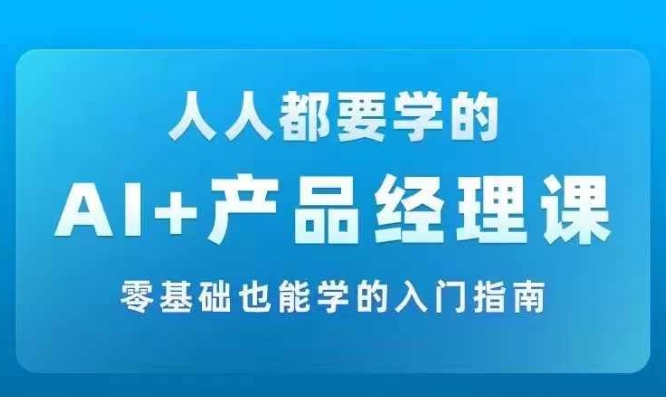 AI +产品经理实战项目必修课，从零到一教你学ai，零基础也能学的入门指南 - 副业心选-副业心选