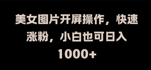 美女图片开屏操作，快速涨粉，小白也可日入1k【揭秘】 - 副业心选-副业心选