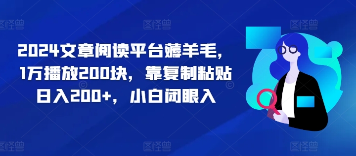 2024文章阅读平台薅羊毛，1万播放200块，靠复制粘贴日入200+，小白闭眼入 - 副业心选-副业心选