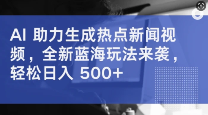 AI 助力生成热点新闻视频，全新蓝海玩法来袭，轻松日入几张 - 副业心选-副业心选