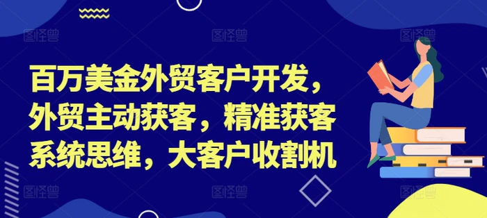 百万美金外贸客户开发，外贸主动获客，精准获客系统思维，大客户收割机 - 副业心选-副业心选