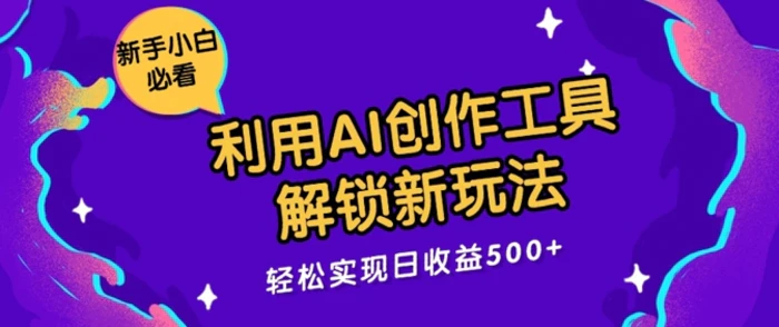 利用AI创作工具，解锁新玩法，轻松实现日收益几张 - 副业心选-副业心选