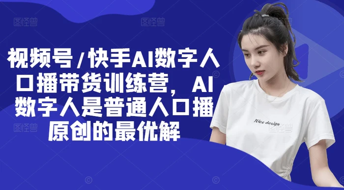 视频号/快手AI数字人口播带货训练营，AI数字人是普通人口播原创的最优解-副业心选
