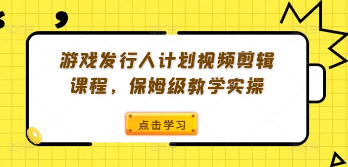 游戏发行人计划视频剪辑课程，保姆级教学实操 - 副业心选-副业心选