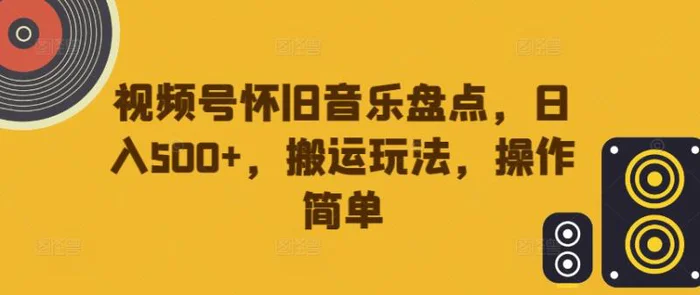 视频号怀旧音乐盘点，日入500+，搬运玩法，操作简单 - 副业心选-副业心选