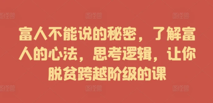 富人不能说的秘密，了解富人的心法，思考逻辑，让你脱贫跨越阶级的课 - 副业心选-副业心选