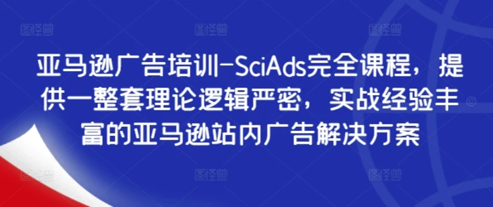 亚马逊广告培训-SciAds完全课程，提供一整套理论逻辑严密，实战经验丰富的亚马逊站内广告解决方案 - 副业心选-副业心选