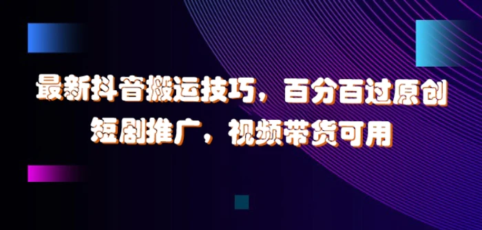 最新抖音搬运技巧，百分百过原创，短剧推广，视频带货可用 - 副业心选-副业心选