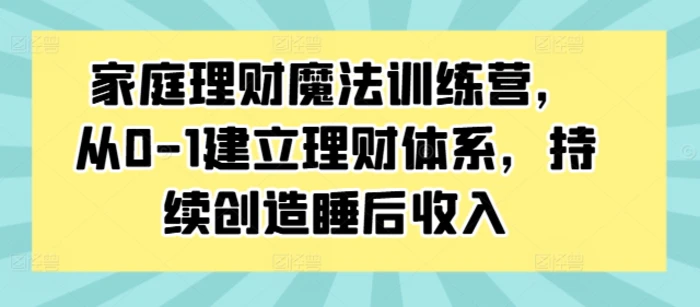 家庭理财魔法训练营，从0-1建立理财体系，持续创造睡后收入 - 副业心选-副业心选