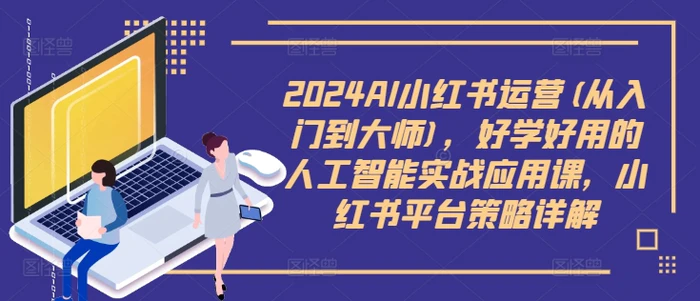 2024AI小红书运营(从入门到大师)，好学好用的人工智能实战应用课，小红书平台策略详解 - 副业心选-副业心选