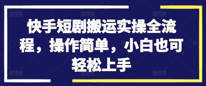 快手短剧搬运实操全流程，操作简单，小白也可轻松上手 - 副业心选-副业心选