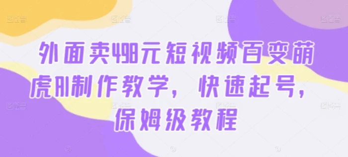 外面卖498元短视频百变萌虎AI制作教学，快速起号，保姆级教程 - 副业心选-副业心选