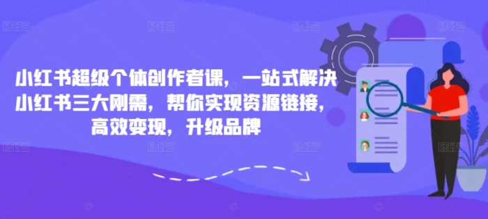 小红书超级个体创作者课，一站式解决小红书三大刚需，帮你实现资源链接，高效变现，升级品牌-副业心选