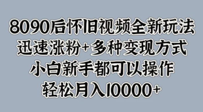 8090后怀旧视频全新玩法，迅速涨粉+多种变现方式，小白新手都可以操作-副业心选