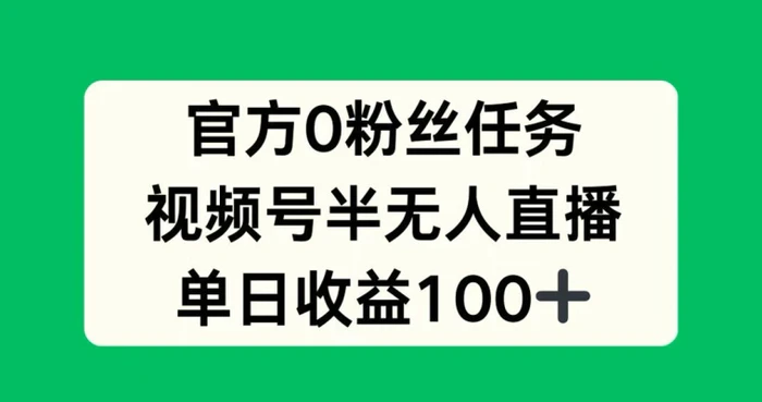 官方0粉丝任务，视频号半无人直播，单日收入100+ - 副业心选-副业心选
