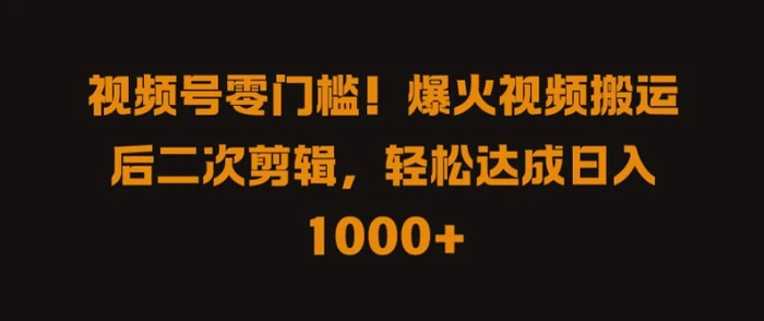 视频号零门槛，爆火视频搬运后二次剪辑，轻松达成日入 1k+【揭秘】 - 副业心选-副业心选