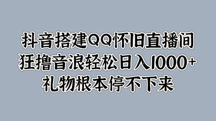 抖音搭建QQ怀旧直播间，狂撸音浪轻松日入1k+礼物根本停不下来 - 副业心选-副业心选