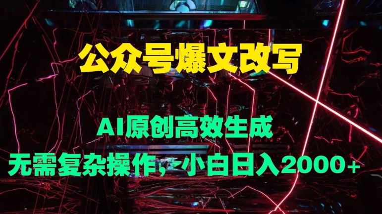 公众号爆文改写 AI原创高效生成，无需复杂操作，小白日入几张 - 副业心选-副业心选