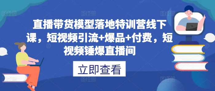 直播带货模型落地特训营线下课，​短视频引流+爆品+付费，短视频锤爆直播间 - 副业心选-副业心选