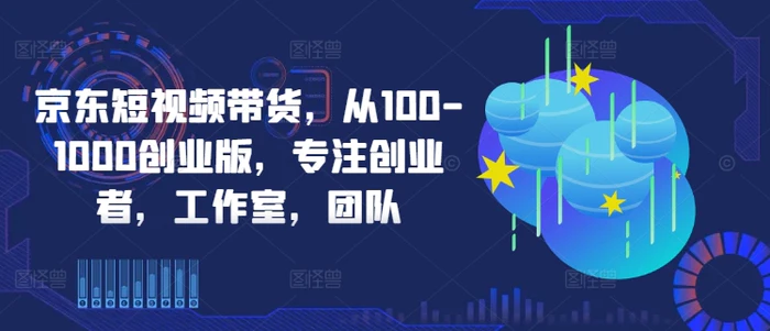 京东短视频带货，从100-1000创业版，专注创业者，工作室，团队 - 副业心选-副业心选