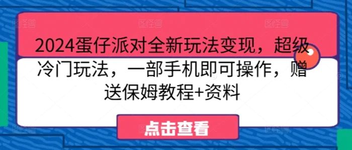2024蛋仔派对全新玩法变现，超级冷门玩法，一部手机即可操作，赠送保姆教程+资料 - 副业心选-副业心选