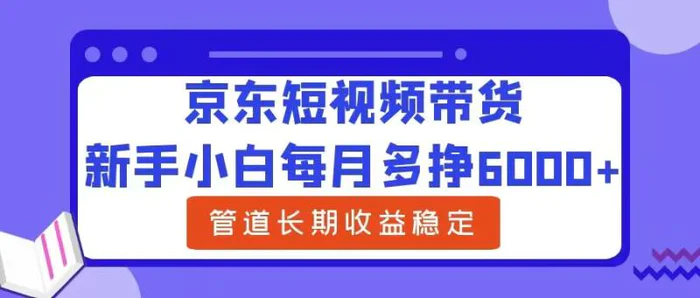 新手小白每月多挣6000+京东短视频带货，可管道长期稳定收益 - 副业心选-副业心选
