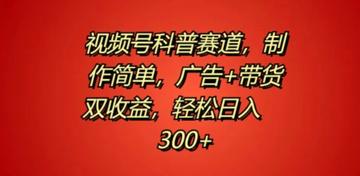 视频号科普赛道，制作简单，广告+带货双收益，轻松日入300+ - 副业心选-副业心选