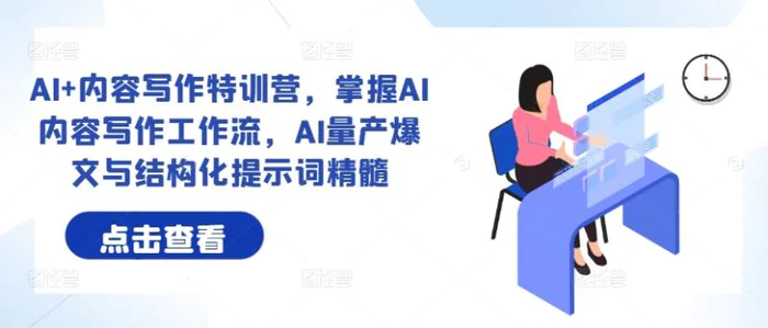 AI+内容写作特训营，掌握AI内容写作工作流，AI量产爆文与结构化提示词精髓 - 副业心选-副业心选