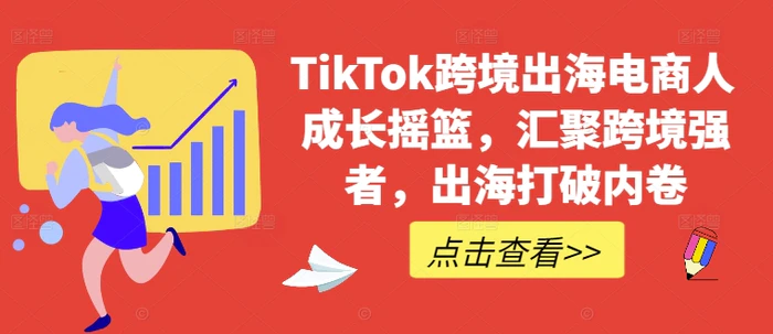 TikTok跨境出海电商人成长摇篮，汇聚跨境强者，出海打破内卷 - 副业心选-副业心选