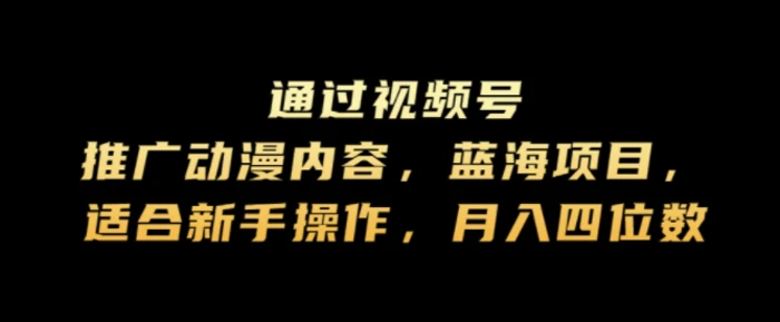 通过视频号推广动漫内容，蓝海项目，适合新手操作，月入四位数 - 副业心选-副业心选