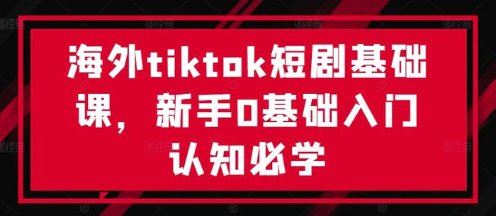 海外tiktok短剧基础课，新手0基础入门认知必学 - 副业心选-副业心选