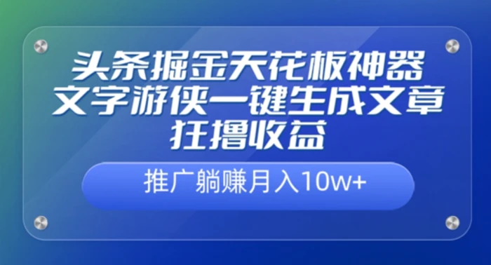 头条掘金天花板神器，一键生成文章狂撸收益，推广躺赚月入过万 - 副业心选-副业心选