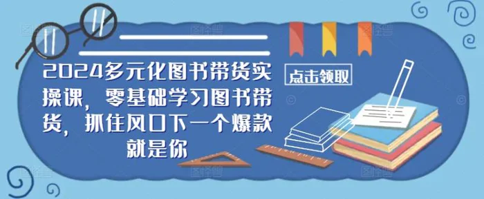 ​​2024多元化图书带货实操课，零基础学习图书带货，抓住风口下一个爆款就是你-副业心选