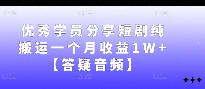 优秀学员分享短剧纯搬运一个月收益1W+【答疑音频】 - 副业心选-副业心选