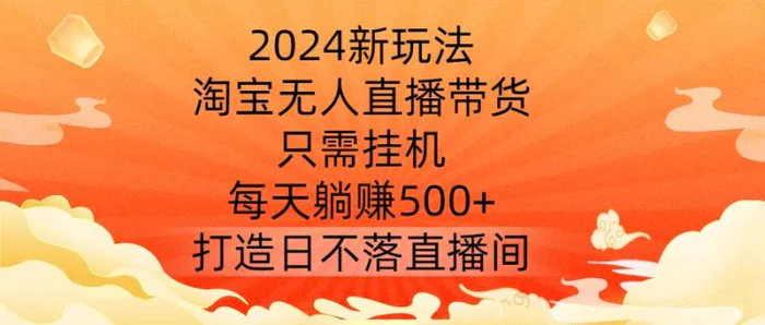 2024新玩法，淘宝无人直播带货，只需挂机，每天躺赚500+ 打造日不落直播间【揭秘】 - 副业心选-副业心选