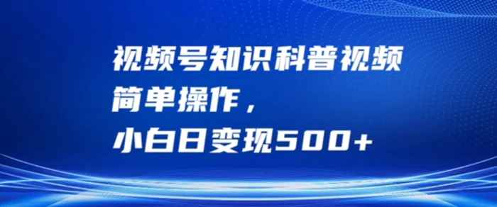 视频号知识科普视频，简单操作，小白日变现500+【揭秘】 - 副业心选-副业心选