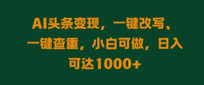AI头条变现，一键改写、一键查重，小白可做，日入可达1k - 副业心选-副业心选
