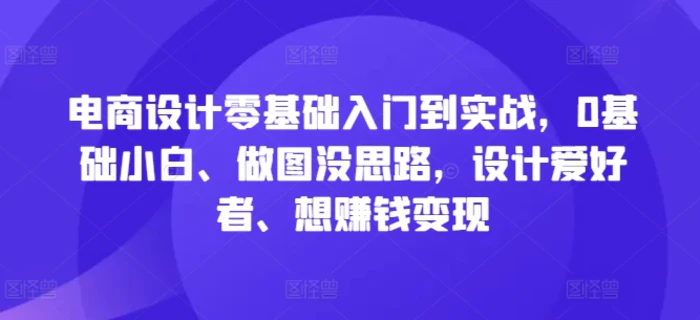 电商设计零基础入门到实战，0基础小白、做图没思路，设计爱好者、想赚钱变现-副业心选