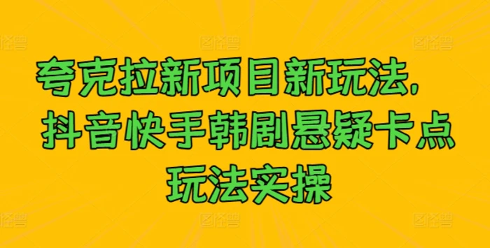 夸克拉新项目新玩法， 抖音快手韩剧悬疑卡点玩法实操 - 副业心选-副业心选